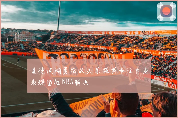基德谈湖勇宿敌关系强调专注自身表现留给NBA解决