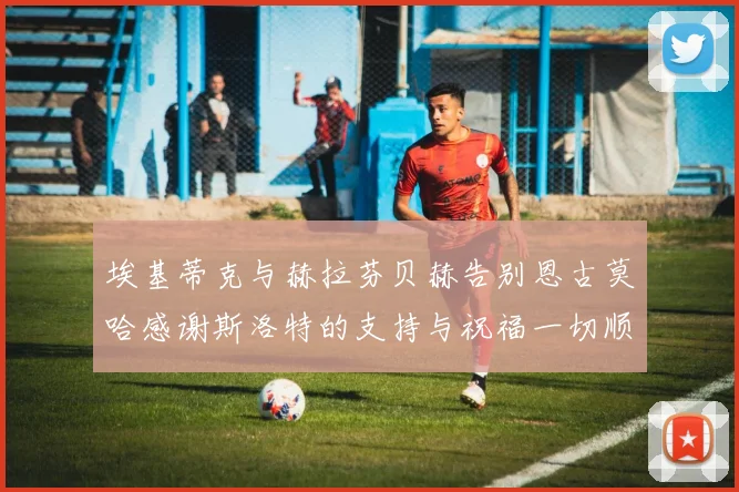 埃基蒂克与赫拉芬贝赫告别恩古莫哈感谢斯洛特的支持与祝福一切顺利