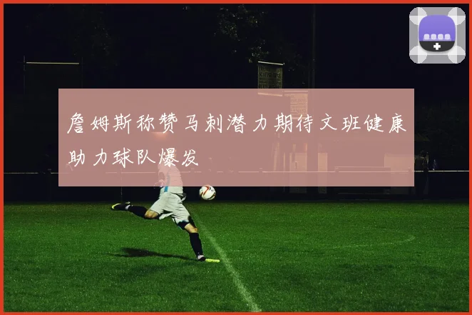 詹姆斯称赞马刺潜力期待文班健康助力球队爆发