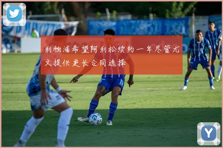 利物浦希望阿利松续约一年尽管尤文提供更长合同选择