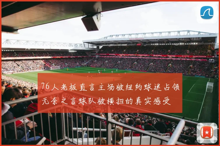 76人老板直言主场被纽约球迷占领无奈之言球队被横扫的真实感受