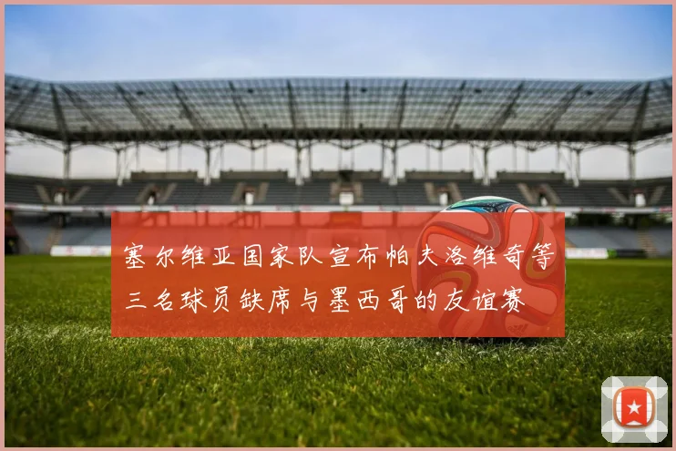 塞尔维亚国家队宣布帕夫洛维奇等三名球员缺席与墨西哥的友谊赛