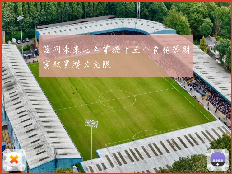 篮网未来七年掌握十五个首轮签财富积累潜力无限