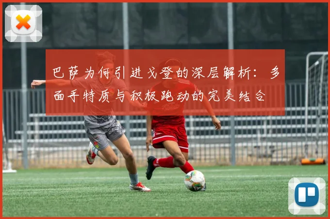 巴萨为何引进戈登的深层解析：多面手特质与积极跑动的完美结合