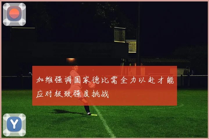 加维强调国家德比需全力以赴才能应对极致强度挑战