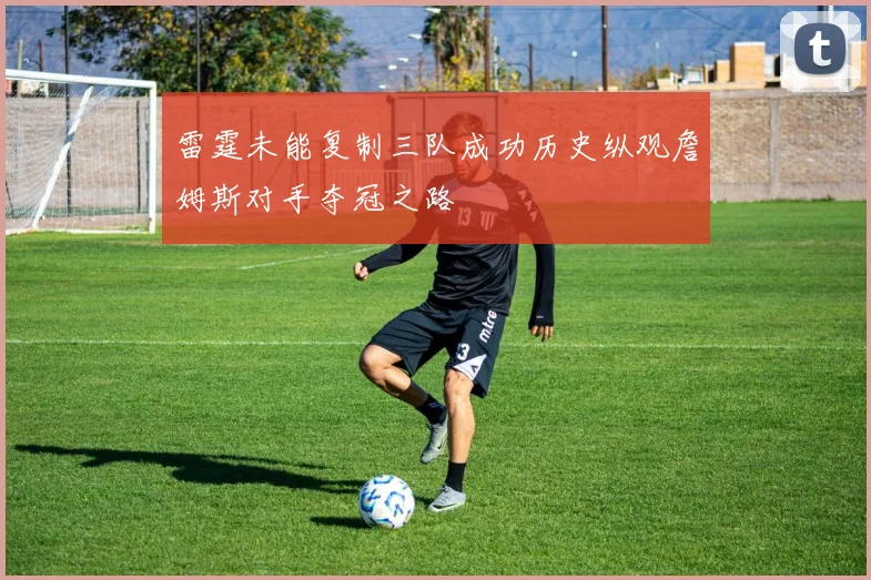 雷霆未能复制三队成功历史纵观詹姆斯对手夺冠之路