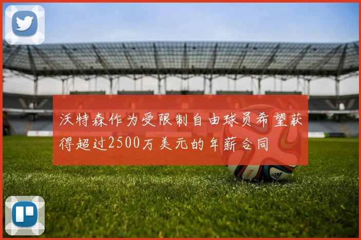 沃特森作为受限制自由球员希望获得超过2500万美元的年薪合同