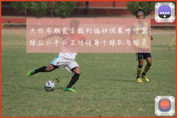 杰伦布朗直言裁判偏袒现象呼吁篮球应公平公正对待每个球队与球员