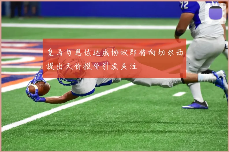 皇马与恩佐达成协议即将向切尔西提出天价报价引发关注