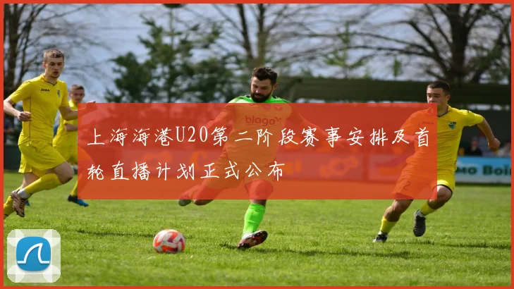 上海海港U20第二阶段赛事安排及首轮直播计划正式公布