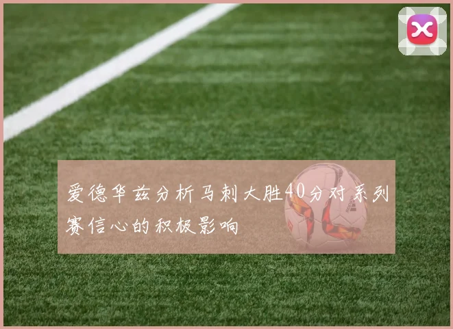 爱德华兹分析马刺大胜40分对系列赛信心的积极影响