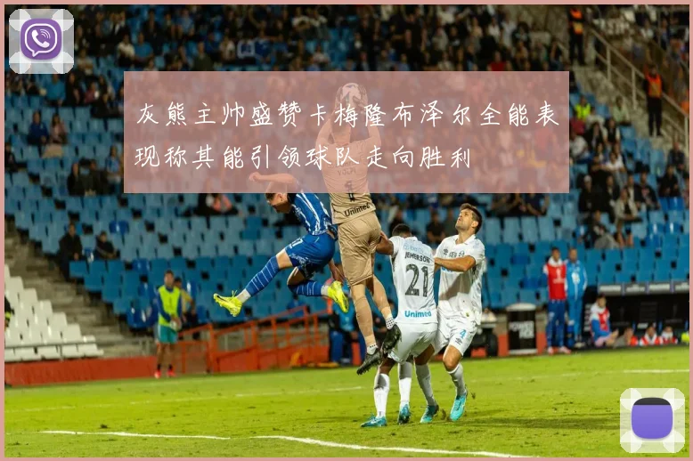 灰熊主帅盛赞卡梅隆布泽尔全能表现称其能引领球队走向胜利