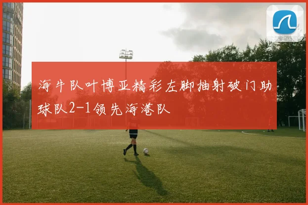 海牛队叶博亚精彩左脚抽射破门助球队2-1领先海港队