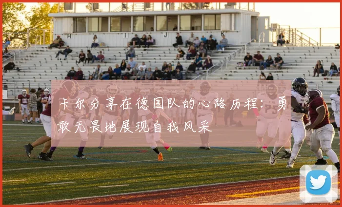 卡尔分享在德国队的心路历程：勇敢无畏地展现自我风采