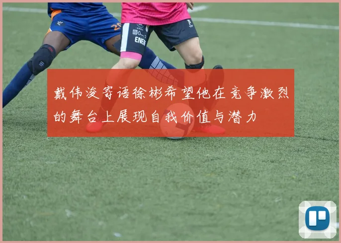 戴伟浚寄语徐彬希望他在竞争激烈的舞台上展现自我价值与潜力