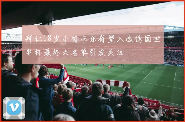 拜仁18岁小将卡尔有望入选德国世界杯最终大名单引发关注