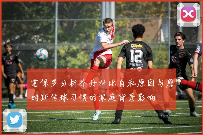 富保罗分析乔丹科比自私原因与詹姆斯传球习惯的家庭背景影响