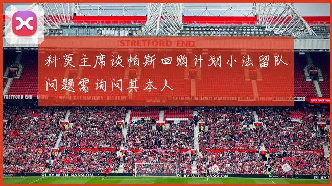 科莫主席谈帕斯回购计划小法留队问题需询问其本人