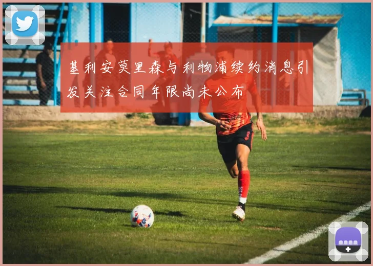 基利安莫里森与利物浦续约消息引发关注合同年限尚未公布