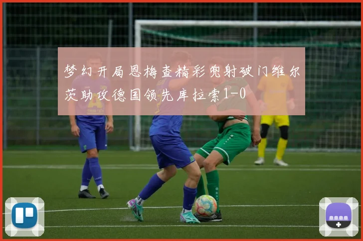梦幻开局恩梅查精彩兜射破门维尔茨助攻德国领先库拉索1-0