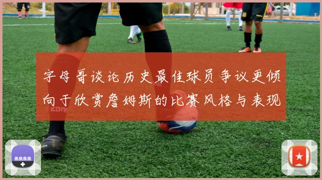 字母哥谈论历史最佳球员争议更倾向于欣赏詹姆斯的比赛风格与表现