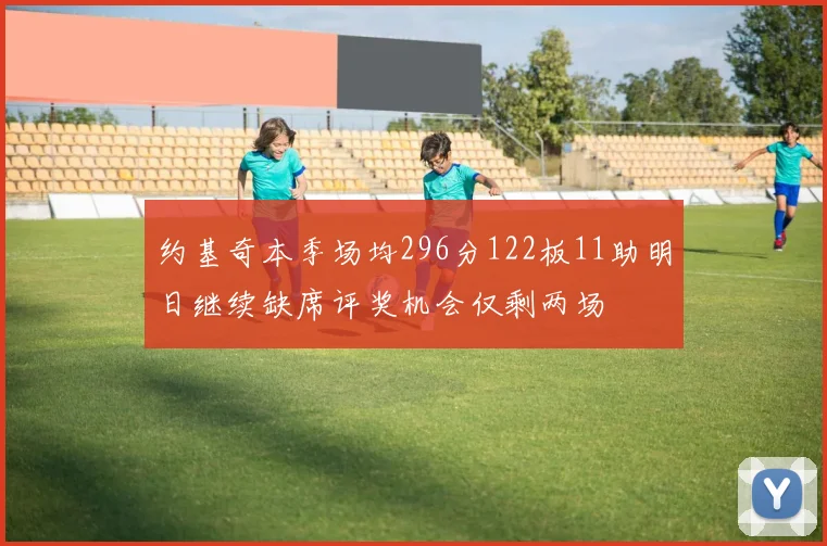 约基奇本季场均296分122板11助明日继续缺席评奖机会仅剩两场