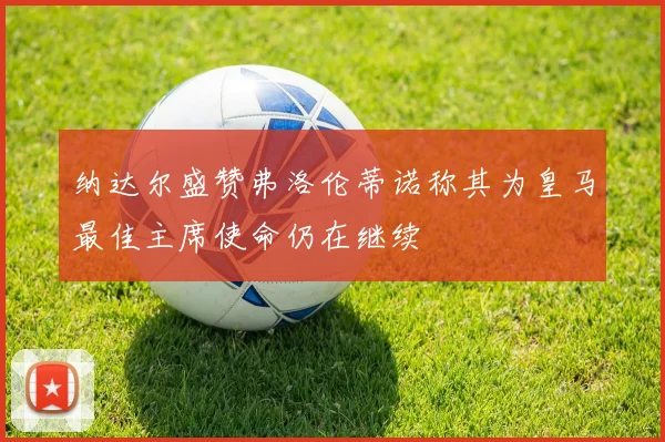 纳达尔盛赞弗洛伦蒂诺称其为皇马最佳主席使命仍在继续