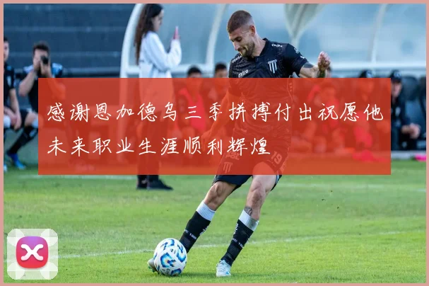 感谢恩加德乌三季拼搏付出祝愿他未来职业生涯顺利辉煌