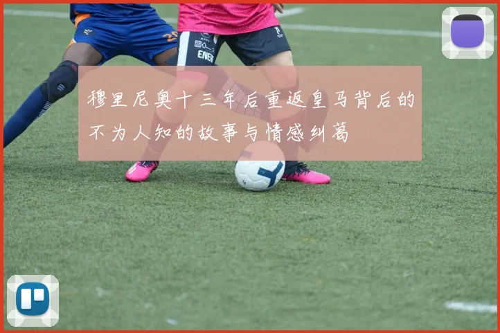 穆里尼奥十三年后重返皇马背后的不为人知的故事与情感纠葛