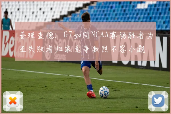 普理查德：G7如同NCAA赛场胜者为王失败者归家竞争激烈不容小觑