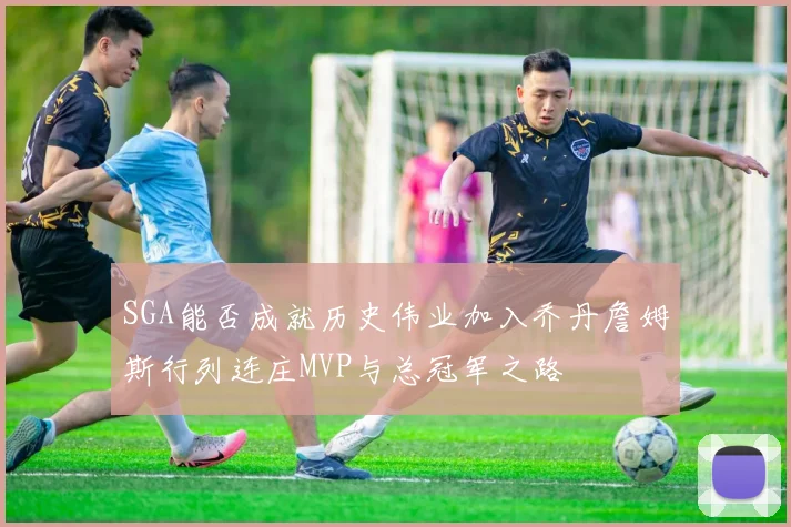 SGA能否成就历史伟业加入乔丹詹姆斯行列连庄MVP与总冠军之路