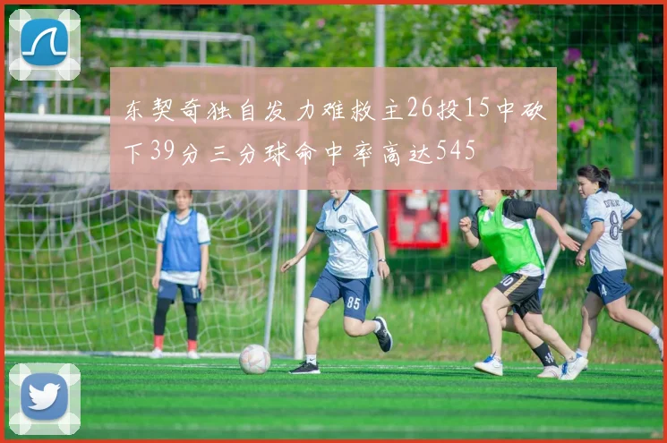 东契奇独自发力难救主26投15中砍下39分三分球命中率高达545